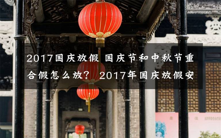 2017國(guó)慶放假 國(guó)慶節(jié)和中秋節(jié)重合假怎么放？ 2017年國(guó)慶放假安排通知出爐