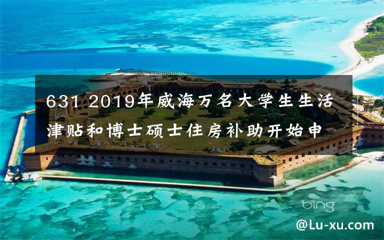 631 2019年威海萬名大學(xué)生生活津貼和博士碩士住房補助開始申報