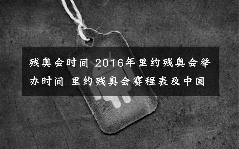 殘奧會時間 2016年里約殘奧會舉辦時間 里約殘奧會賽程表及中國代表團名單