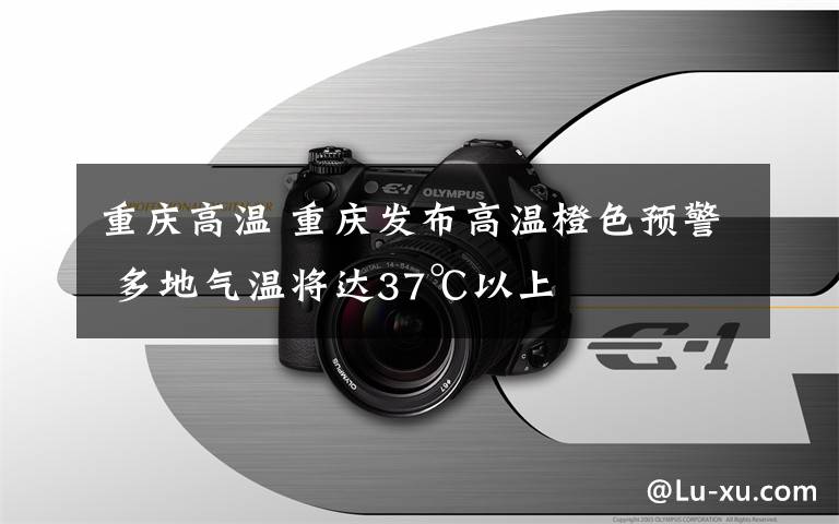 重慶高溫 重慶發(fā)布高溫橙色預警 多地氣溫將達37℃以上