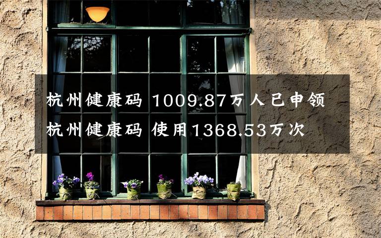 杭州健康碼 1009.87萬人已申領(lǐng)杭州健康碼 使用1368.53萬次