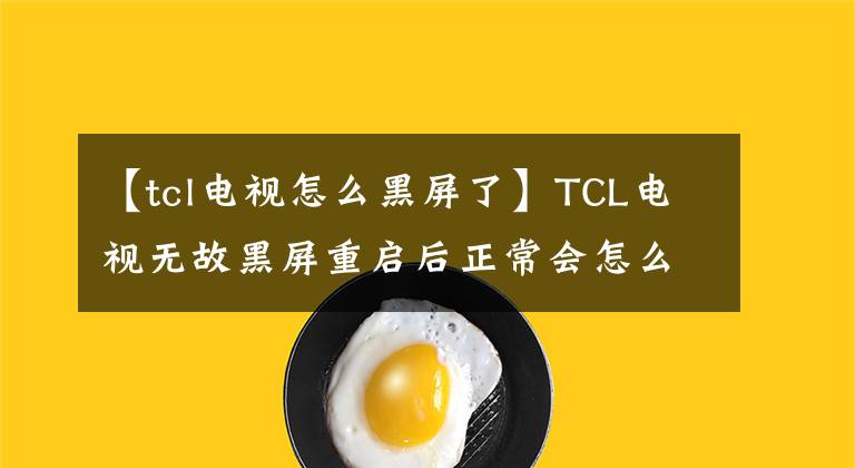 【tcl電視怎么黑屏了】TCL電視無故黑屏重啟后正常會怎么樣？電視一打開，黑屏就閃了