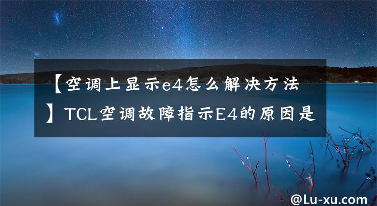 【空調(diào)上顯示e4怎么解決方法】TCL空調(diào)故障指示E4的原因是什么？怎么解決？