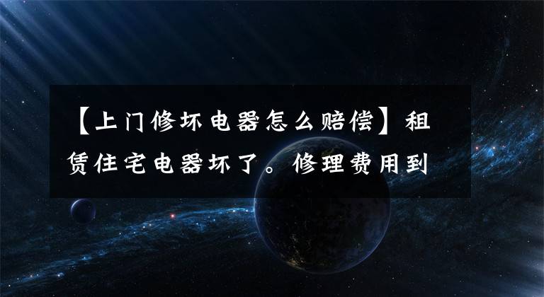 【上門修壞電器怎么賠償】租賃住宅電器壞了。修理費(fèi)用到底是誰的？