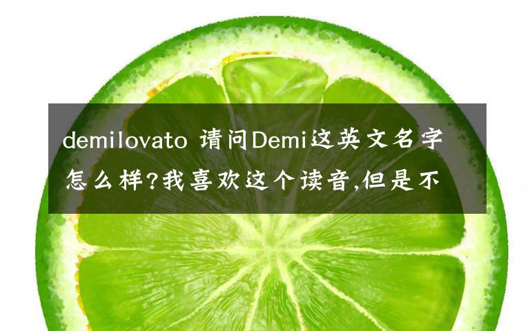 demilovato 請問Demi這英文名字怎么樣?我喜歡這個讀音,但是不喜歡它的含義,請大家給個意見