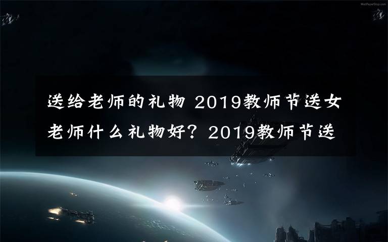 送給老師的禮物 2019教師節(jié)送女老師什么禮物好？2019教師節(jié)送女老師禮物推薦