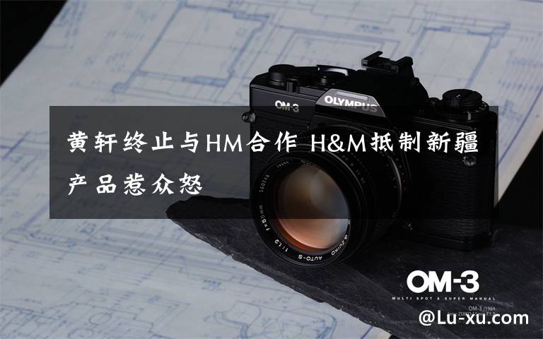 黃軒終止與HM合作 H&M抵制新疆產(chǎn)品惹眾怒