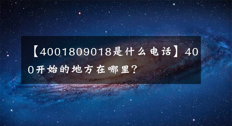 【4001809018是什么電話】400開(kāi)始的地方在哪里？