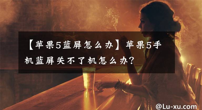 【蘋果5藍(lán)屏怎么辦】蘋果5手機(jī)藍(lán)屏關(guān)不了機(jī)怎么辦？