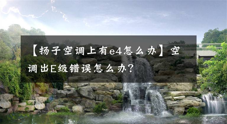 【揚(yáng)子空調(diào)上有e4怎么辦】空調(diào)出E級(jí)錯(cuò)誤怎么辦？