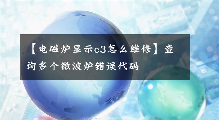 【電磁爐顯示e3怎么維修】查詢多個(gè)微波爐錯(cuò)誤代碼