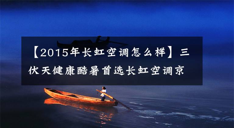 【2015年長虹空調(diào)怎么樣】三伏天健康酷暑首選長虹空調(diào)京小澤