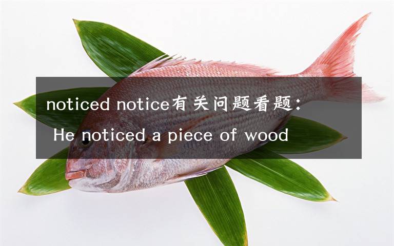 noticed notice有關(guān)問題看題： He noticed a piece of wood ______  on t