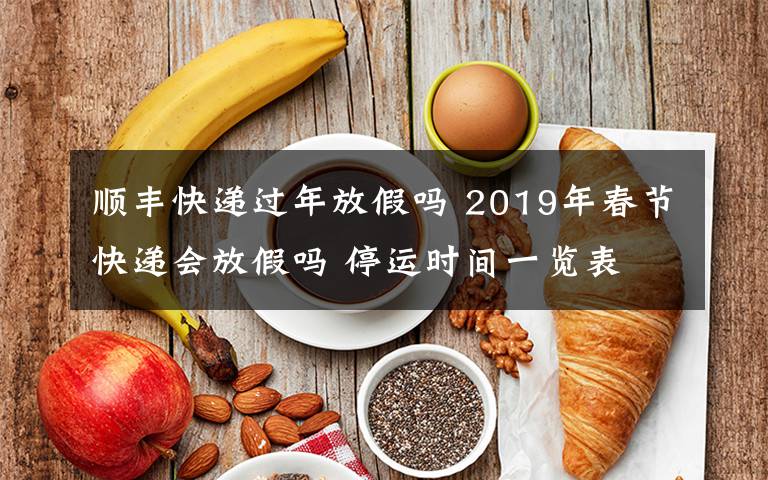 順豐快遞過年放假嗎 2019年春節(jié)快遞會放假嗎 停運時間一覽表