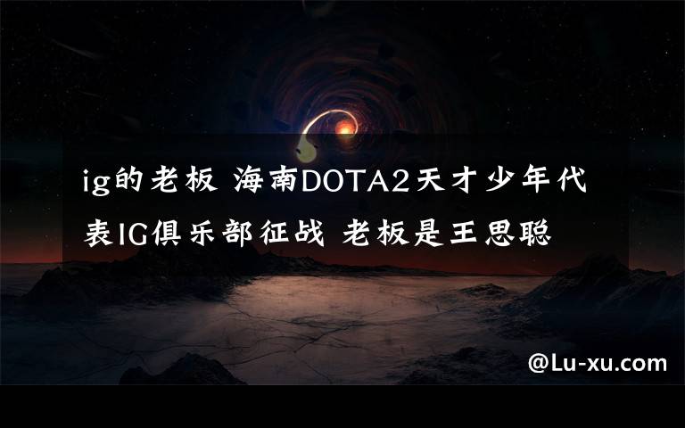 ig的老板 海南DOTA2天才少年代表IG俱樂部征戰(zhàn) 老板是王思聰