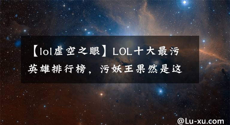 【lol虛空之眼】LOL十大最污英雄排行榜，污妖王果然是這個(gè)矮冬瓜！