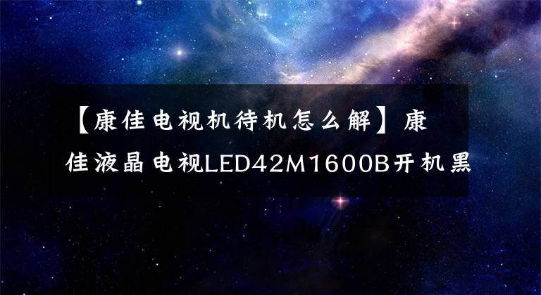 【康佳電視機(jī)待機(jī)怎么解】康佳液晶電視LED42M1600B開機(jī)黑屏維護(hù)