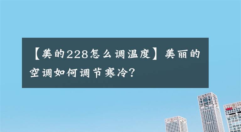 【美的228怎么調(diào)溫度】美麗的空調(diào)如何調(diào)節(jié)寒冷？