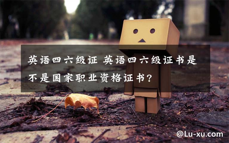 英語四六級證 英語四六級證書是不是國家職業(yè)資格證書?