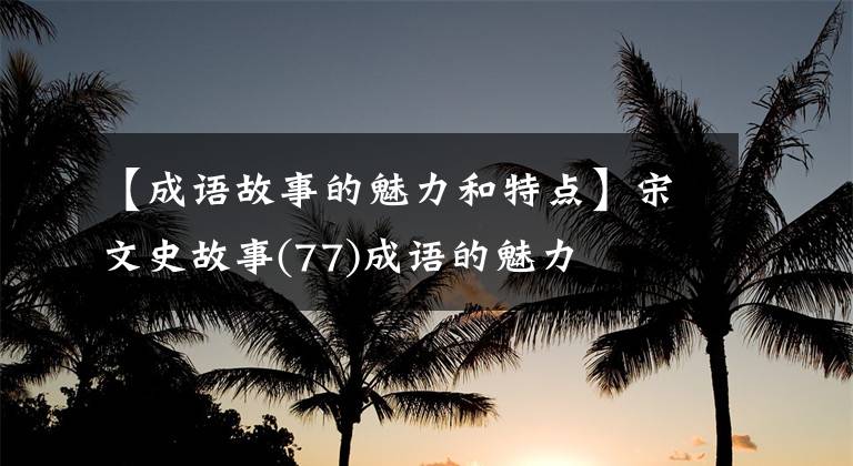 【成語故事的魅力和特點】宋文史故事(77)成語的魅力