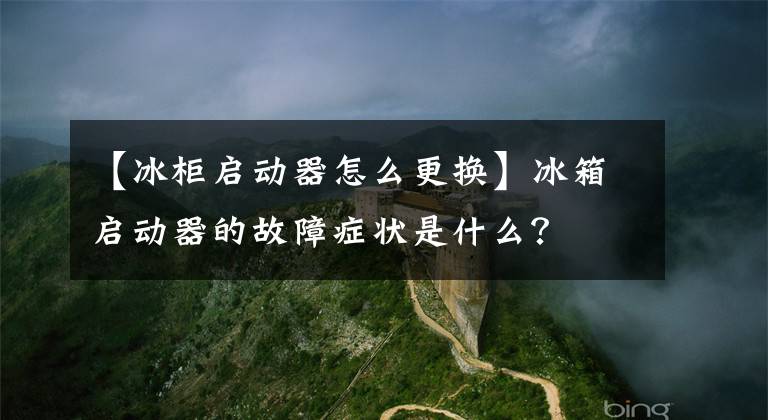 【冰柜啟動器怎么更換】冰箱啟動器的故障癥狀是什么？