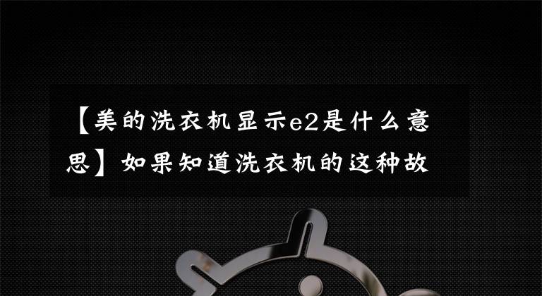 【美的洗衣機顯示e2是什么意思】如果知道洗衣機的這種故障代碼，你也會修理60%以上的洗衣機