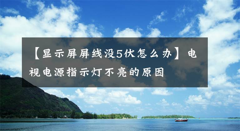 【顯示屏屏線沒5伏怎么辦】電視電源指示燈不亮的原因