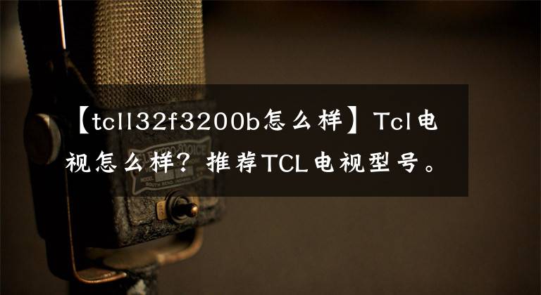 【tcll32f3200b怎么樣】Tcl電視怎么樣？推薦TCL電視型號。