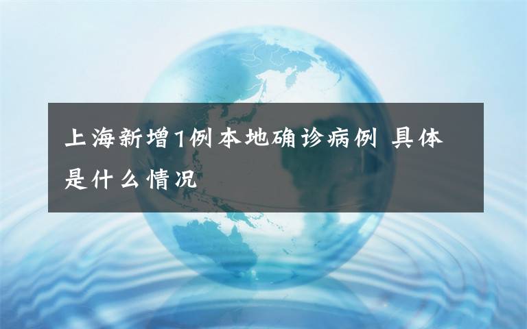 上海新增1例本地確診病例 具體是什么情況