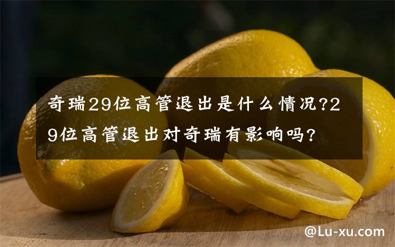 奇瑞29位高管退出是什么情況?29位高管退出對(duì)奇瑞有影響嗎?