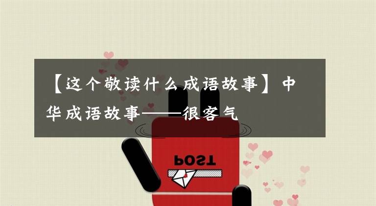 【這個(gè)敬讀什么成語故事】中華成語故事——很客氣