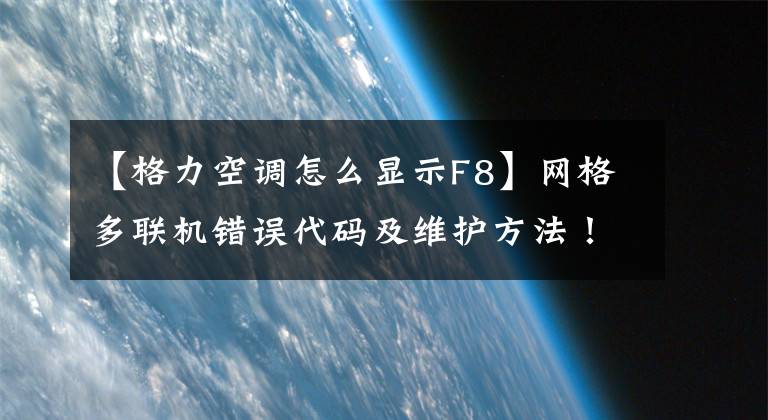 【格力空調(diào)怎么顯示F8】網(wǎng)格多聯(lián)機錯誤代碼及維護方法！謝謝你的閱讀。再謝謝你。感謝大家。