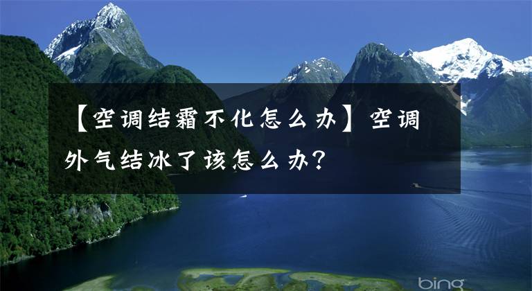 【空調(diào)結(jié)霜不化怎么辦】空調(diào)外氣結(jié)冰了該怎么辦？