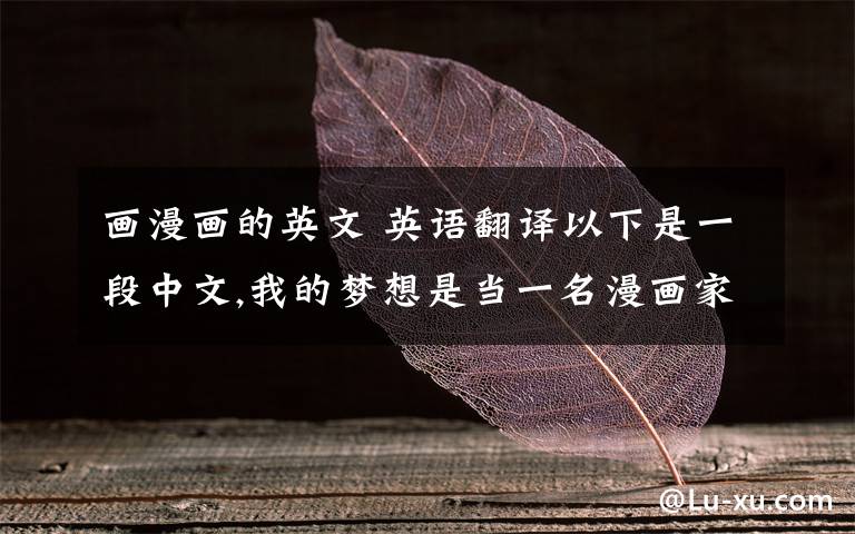 畫漫畫的英文 英語翻譯以下是一段中文,我的夢(mèng)想是當(dāng)一名漫畫家,因?yàn)槲曳浅Ｏ矚g動(dòng)漫,我覺得畫漫畫是一個(gè)非常好的職業(yè).如果我可以當(dāng)一名漫畫