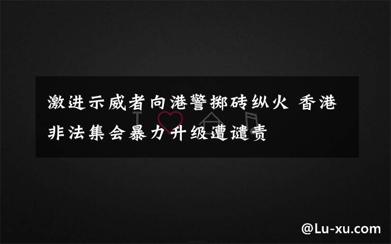 激進示威者向港警擲磚縱火 香港非法集會暴力升級遭譴責