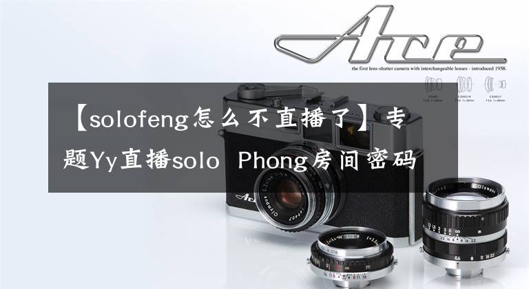 【solofeng怎么不直播了】專題Yy直播solo  Phong房間密碼是多少？