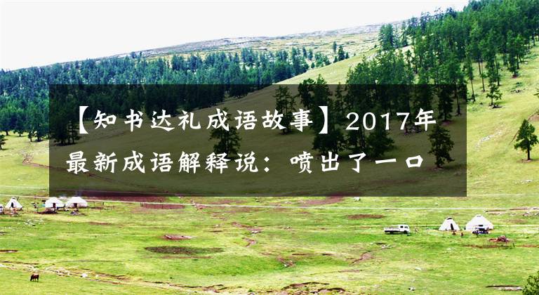 【知書達禮成語故事】2017年最新成語解釋說：噴出了一口微笑的水。