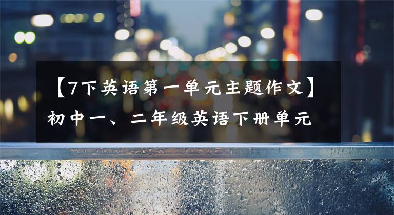 【7下英語第一單元主題作文】初中一、二年級(jí)英語下冊(cè)單元作文摘要，中間想拿高分的學(xué)生可以背！