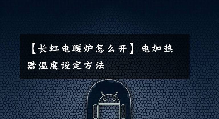 【長虹電暖爐怎么開】電加熱器溫度設(shè)定方法