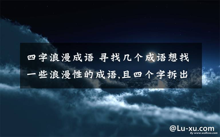 四字浪漫成語 尋找?guī)讉€成語想找一些浪漫性的成語,且四個字拆出來都能單個成為名字……像“風花雪月”拆出來風、花、雪、月都可以成為名字.