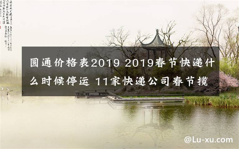 圓通價格表2019 2019春節(jié)快遞什么時候停運(yùn) 11家快遞公司春節(jié)攬件但快遞費(fèi)漲價