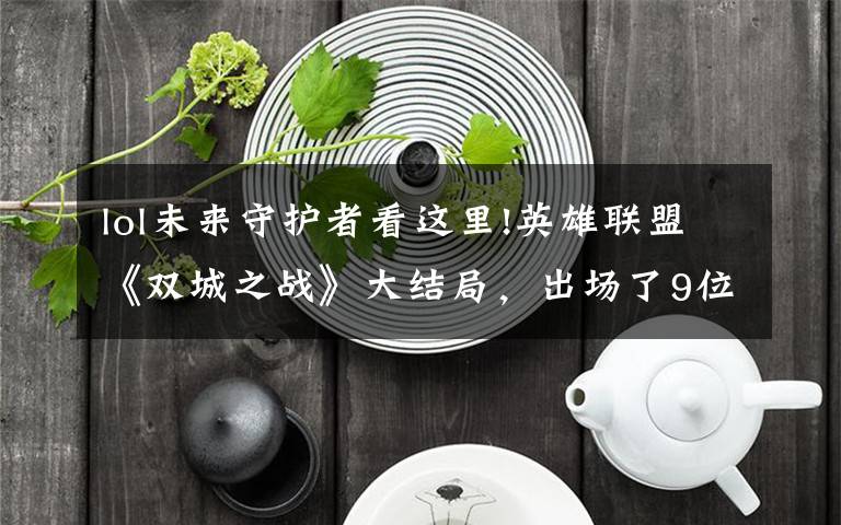 lol未來守護(hù)者看這里!英雄聯(lián)盟《雙城之戰(zhàn)》大結(jié)局，出場了9位英雄，涉及三方勢力