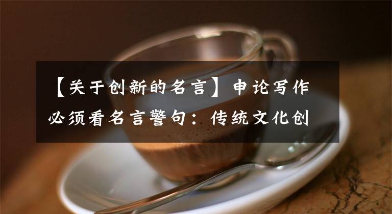 【關于創(chuàng)新的名言】申論寫作必須看名言警句：傳統(tǒng)文化創(chuàng)造性的轉換和創(chuàng)新發(fā)展！