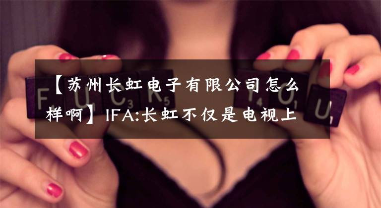 【蘇州長(zhǎng)虹電子有限公司怎么樣啊】IFA:長(zhǎng)虹不僅是電視上游核心設(shè)備的大規(guī)模部署。