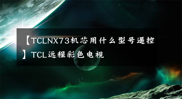 【TCLNX73機(jī)芯用什么型號(hào)遙控】TCL遠(yuǎn)程彩色電視