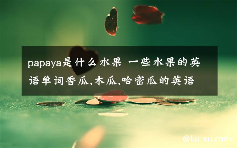 papaya是什么水果 一些水果的英語單詞香瓜,木瓜,哈密瓜的英語單詞分別是什么?還有橘子跟柳橙的英語都是orange嗎?