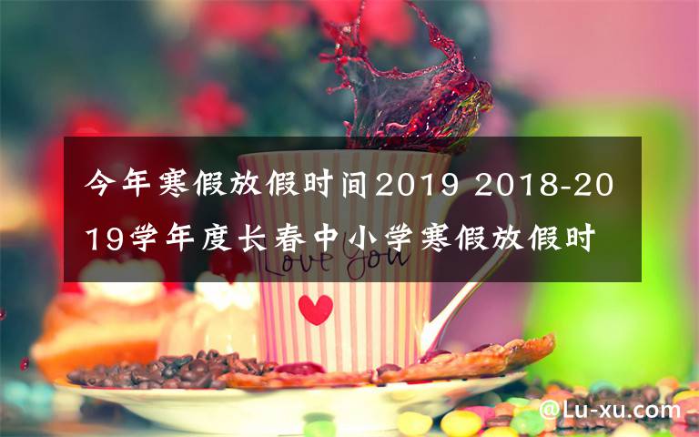 今年寒假放假時(shí)間2019 2018-2019學(xué)年度長春中小學(xué)寒假放假時(shí)間定啦！家長們看過來