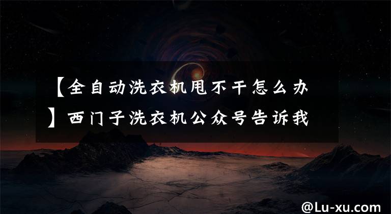 【全自動洗衣機甩不干怎么辦】西門子洗衣機公眾號告訴我們洗衣機沒有脫水的原因是什么。