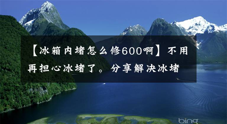 【冰箱內(nèi)堵怎么修600啊】不用再擔(dān)心冰堵了。分享解決冰堵的方法