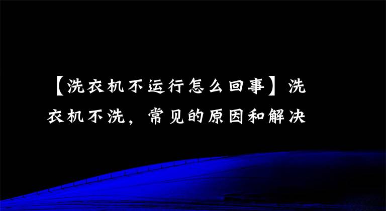 【洗衣機(jī)不運(yùn)行怎么回事】洗衣機(jī)不洗，常見(jiàn)的原因和解決方法，這四大點(diǎn)很重要